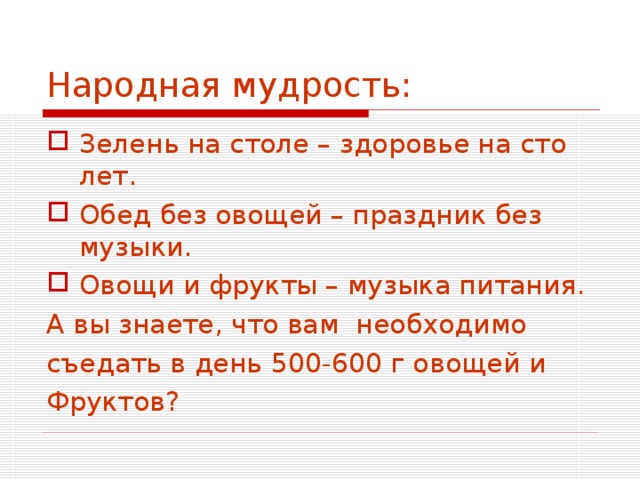 Народная мудрость: Зелень на столе – здоровье на сто лет. Обед без овощей – праздник без музыки. Овощи и фрукты – музыка питания. А вы знаете, что вам необходимо съедать в день 500-600 г овощей и Фруктов? 