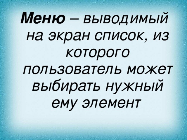 Меню – выводимый на экран список, из которого пользователь может выбирать нужный ему элемент  