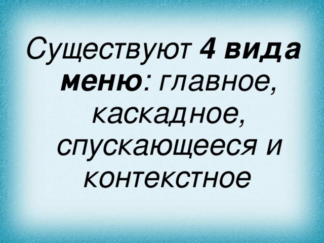 Существуют 4 вида меню : главное, каскадное, спускающееся и контекстное 