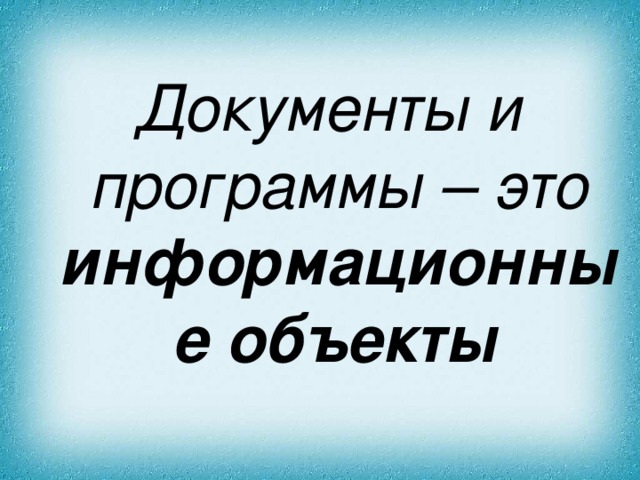 Документы и программы – это информационные объекты  