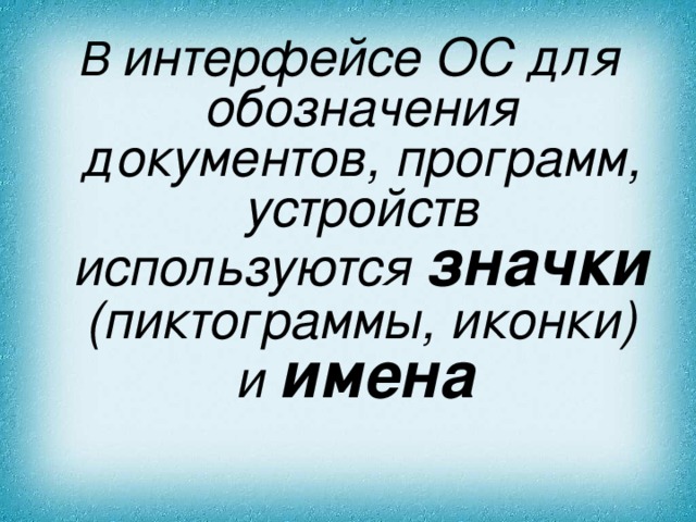 В интерфейсе ОС для обозначения документов, программ, устройств используются значки (пиктограммы, иконки) и имена  