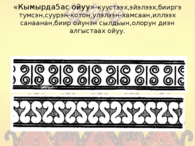 «Кымырда5ас ойуу»- куустээх,эйэлээх,бииргэ тумсэн,суурэн-котон,улэлээн-хамсаан,иллээх санаанан,биир ойунэн сылдьын,олорун диэн алгыстаах ойуу. 