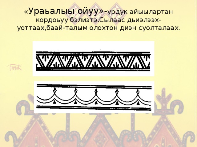 « Ураьалыы ойуу»- урдук айыылартан кордоьуу бэлиэтэ.Сылаас дьиэлээх-уоттаах,баай-талым олохтон диэн суолталаах . 