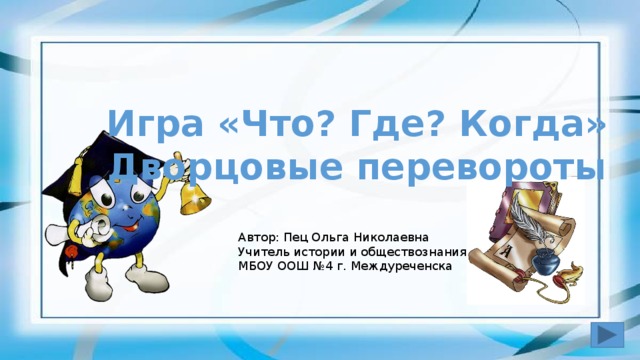 Игра «Что? Где? Когда» Дворцовые перевороты Автор: Пец Ольга Николаевна Учитель истории и обществознания МБОУ ООШ №4 г. Междуреченска 