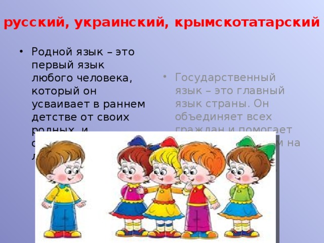  русский, украинский, крымскотатарский Государственный язык – это главный язык страны. Он объединяет всех граждан и помогает людям, говорящим на разных родных языках, понимать друг друга. Родной язык – это первый язык любого человека, который он усваивает в раннем детстве от своих родных и окружающих его людей. 