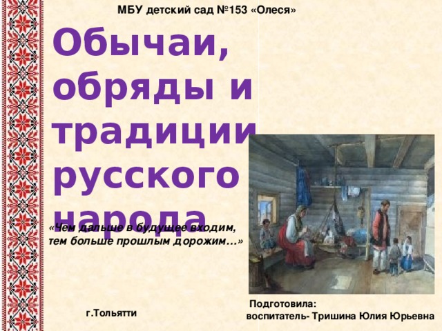 МБУ детский сад №153 «Олеся» Обычаи, обряды и традиции русского народа «Чем дальше в будущее входим, тем больше прошлым дорожим…»   Подготовила: воспитатель- Тришина Юлия Юрьевна г.Тольятти 