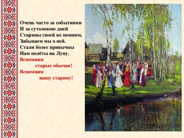 Очень часто за событиями И за сутолокою дней Старины своей не помним, Забываем мы о ней. Стали более привычны Нам полёты на Луну. Вспомним  старые обычаи! Вспомним  нашу старину! 