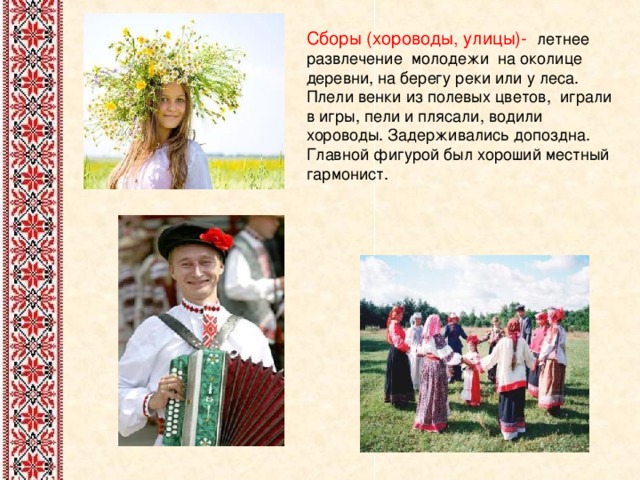 Сборы (хороводы, улицы)- летнее развлечение молодежи на околице деревни, на берегу реки или у леса. Плели венки из полевых цветов, играли в игры, пели и плясали, водили хороводы. Задерживались допоздна. Главной фигурой был хороший местный гармонист. 
