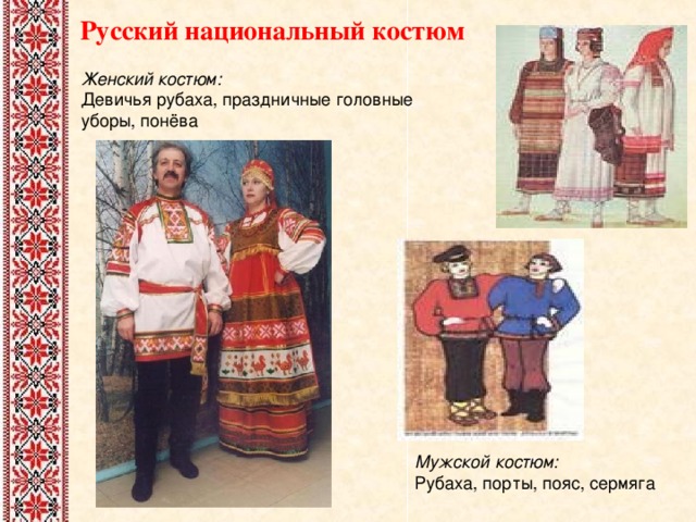  Русский национальный костюм Женский костюм:  Девичья рубаха, праздничные головные уборы, понёва Мужской костюм:  Рубаха, порты, пояс, сермяга 