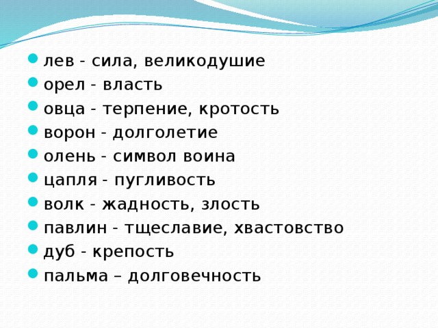 лев - сила, великодушие орел - власть овца - терпение, кротость ворон - долголетие олень - символ воина цапля - пугливость волк - жадность, злость павлин - тщеславие, хвастовство дуб - крепость пальма – долговечность 