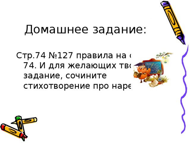 Домашнее задание:  Стр.74 №127 правила на стр.73, 74. И для желающих творческое задание, сочините стихотворение про наречие. 