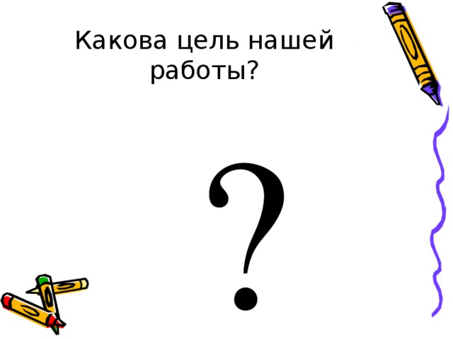 Какова цель нашей работы?  ? 