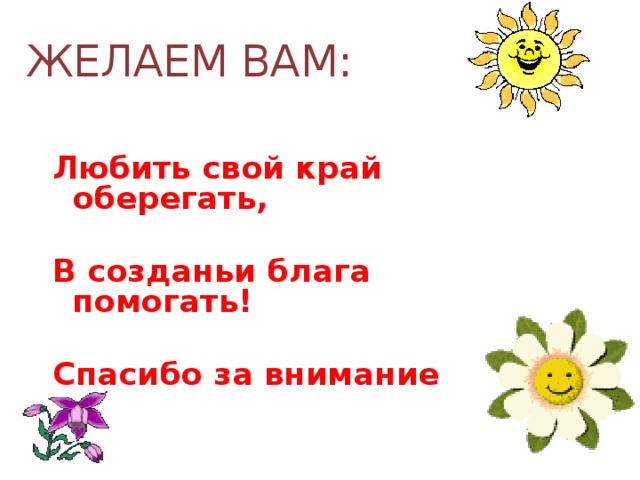 ЖЕЛАЕМ ВАМ:  Любить свой край оберегать,  В созданьи блага помогать!  Спасибо за внимание 