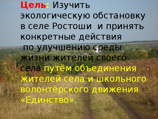         Цель :  Изучить экологическую обстановку в селе Ростоши и принять конкретные действия по улучшению среды жизни жителей своего села  путём объединения жителей села и школьного волонтёрского движения «Единство».       ЭкоStep 