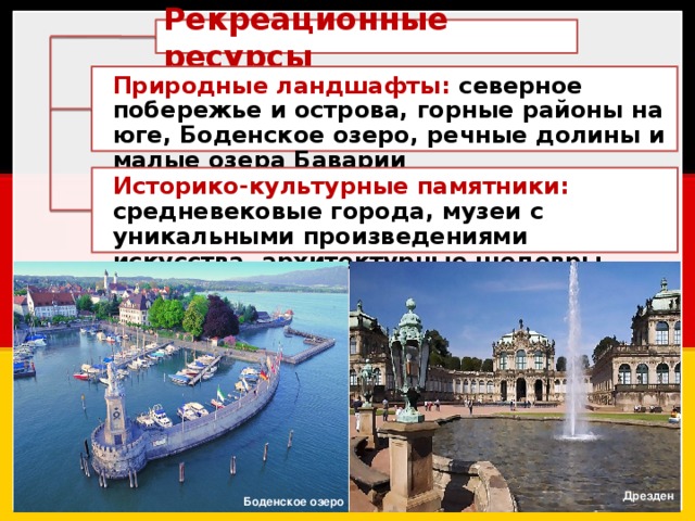 Рекреационные ресурсы Природные ландшафты: северное побережье и острова, горные районы на юге, Боденское озеро, речные долины и малые озера Баварии Историко-культурные памятники: средневековые города, музеи с уникальными произведениями искусства, архитектурные шедевры Дрезден Боденское озеро 