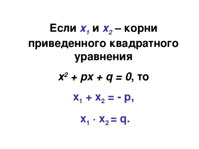 Если  х 1 и х 2 – корни приведенного квадратного уравнения  х 2 + px + q = 0 , то x 1 + x 2 = - p,  x 1  ∙ x 2 = q . 
