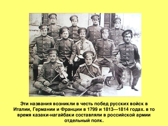 Эти названия возникли в честь побед русских войск в Италии, Германии и Франции в 1799 и 1813—1814 годах. в то время казаки-нагайбаки составляли в российской армии отдельный полк. 