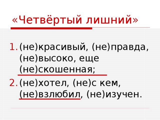 «Четвёртый лишний» (не)красивый, (не)правда, (не)высоко, еще (не)скошенная; (не)хотел, (не)с кем, (не)взлюбил, (не)изучен. 