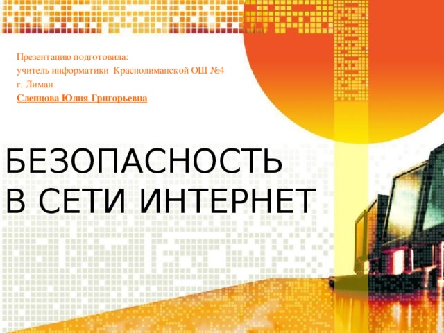 Презентацию подготовила: учитель информатики Краснолиманской ОШ №4 г. Лиман Слепцова Юлия Григорьевна БЕЗОПАСНОСТЬ  В СЕТИ ИНТЕРНЕТ 