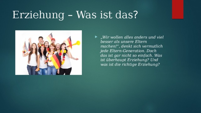 Erziehung – Was  ist  das ?   „ Wir wollen alles anders und viel besser als unsere Eltern machen!“, denkt sich vermutlich jede Eltern-Generation. Doch das ist gar nicht so einfach. Was ist überhaupt Erziehung? Und was ist die richtige Erziehung?