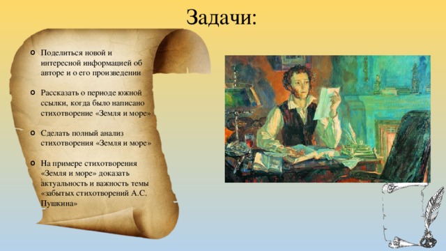 Задачи: Поделиться новой и интересной информацией об авторе и о его произведении Рассказать о периоде южной ссылки, когда было написано стихотворение «Земля и море» Сделать полный анализ стихотворения «Земля и море» На примере стихотворения «Земля и море» доказать актуальность и важность темы «забытых стихотворений А.С. Пушкина» 