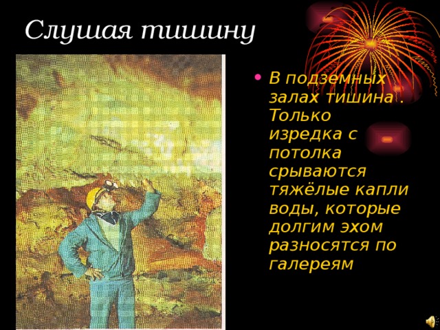 Слушая тишину В подземных залах тишина . Только изредка с потолка срываются тяжёлые капли воды, которые долгим эхом разносятся по галереям 