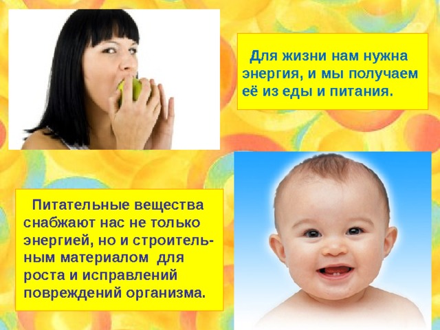  Для жизни нам нужна энергия, и мы получаем её из еды и питания.  Питательные вещества снабжают нас не только энергией, но и строитель- ным материалом для роста и исправлений повреждений организма. 