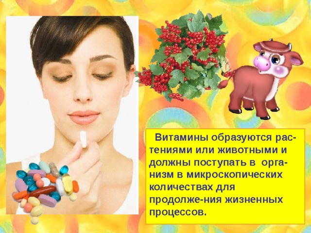 Витамины образуются рас- тениями или животными и должны поступать в орга- низм в микроскопических количествах для продолже-ния жизненных процессов.  