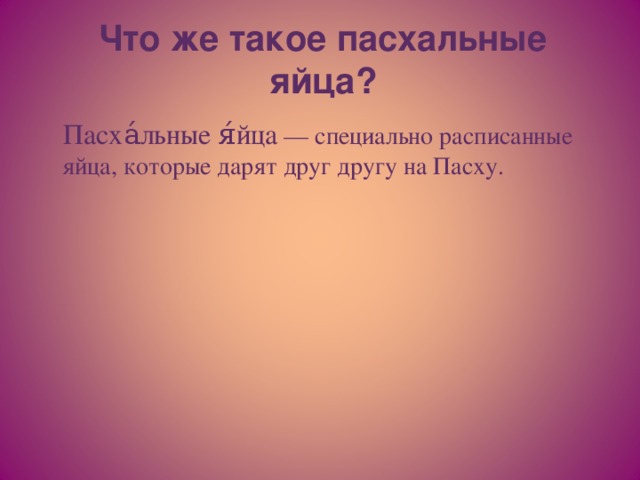 Что же такое пасхальные яйца?  Пасха́льные я́йца   — специально расписанные яйца, которые дарят друг другу на Пасху.