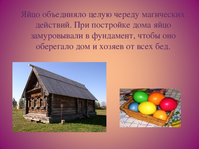 Яйцо объединяло целую череду магических действий. При постройке дома яйцо замуровывали в фундамент, чтобы оно оберегало дом и хозяев от всех бед.