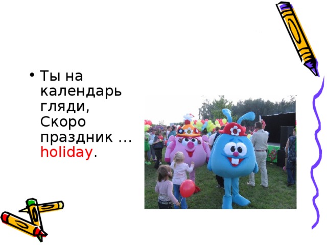 Ты на календарь гляди,   Скоро праздник … holiday .     