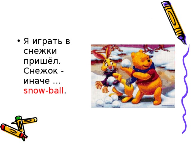 Я играть в снежки пришёл.   Снежок - иначе … snow-ball .     