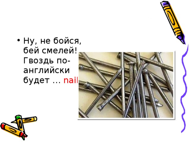 Ну, не бойся, бей смелей!   Гвоздь по-английски будет … nail .  