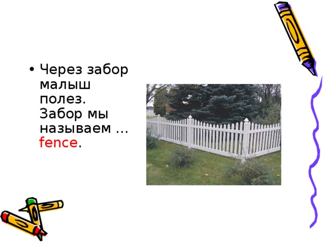 Через забор малыш полез.   Забор мы называем … fence .     
