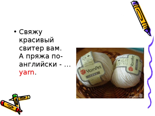 Свяжу красивый свитер вам.   А пряжа по-английски - … yarn .     