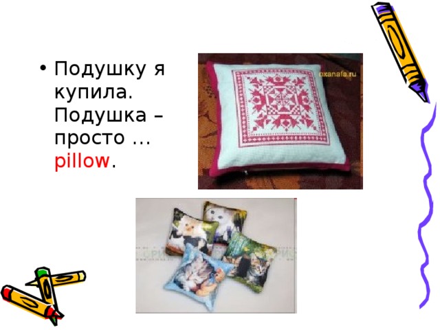 Подушку я купила.   Подушка – просто … pillow .     