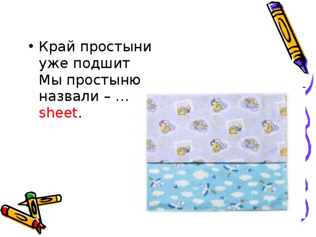 Край простыни уже подшит   Мы простыню назвали – … sheet .     