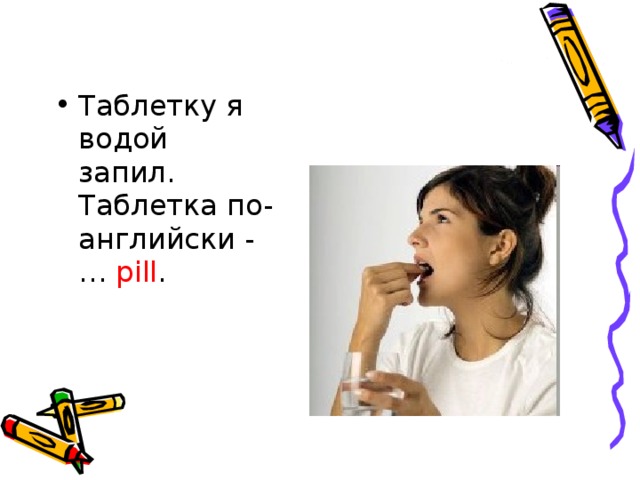 Таблетку я водой запил.   Таблетка по-английски - … pill .     