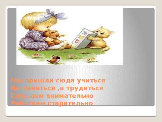 Мы пришли сюда учиться  Не лениться ,а трудиться  Слушаем внимательно  Работаем старательно 
