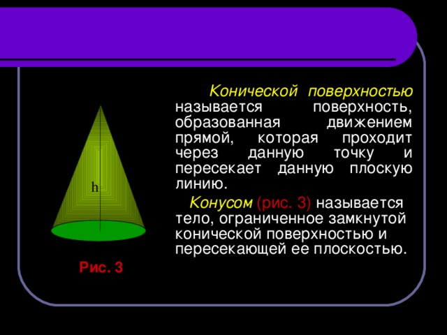 Конической поверхностью называется поверхность, образованная движением прямой, которая проходит через данную точку и пересекает данную плоскую линию.  Конусом (рис. 3)  называется тело, ограниченное замкнутой конической поверхностью и пересекающей ее плоскостью.  h  Рис. 3