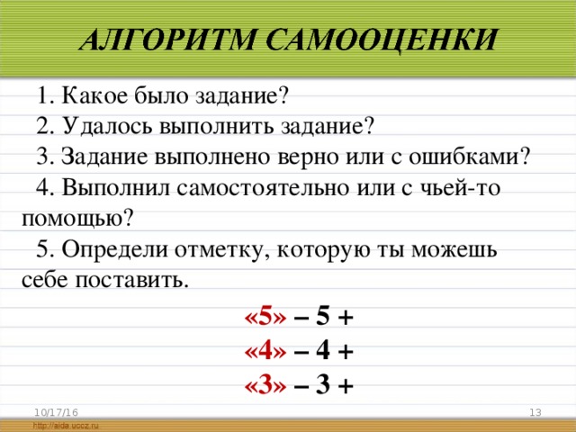 1. Какое было задание? 2. Удалось выполнить задание? 3. Задание выполнено верно или с ошибками? 4. Выполнил самостоятельно или с чьей-то помощью? 5. Определи отметку, которую ты можешь себе поставить. «5» – 5 + «4» – 4 + «3» – 3 + 10/17/16  