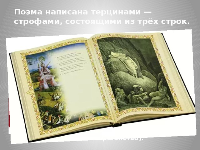 Поэма написана терцинами — строфами, состоящими из трёх строк. Эта склонность к определённым числам объясняется тем, что Данте придавал им мистическое толкование, — так число 3 связано с христианской идеей о Троице, число 33 должно напоминать о годах земной жизни Иисуса Христа и пр. Всего в «Божественной комедии» 100 песен (число 100 — символ совершенства).  