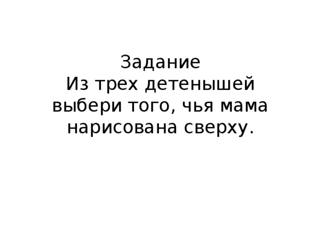 Задание Из трех детенышей выбери того, чья мама нарисована сверху. 