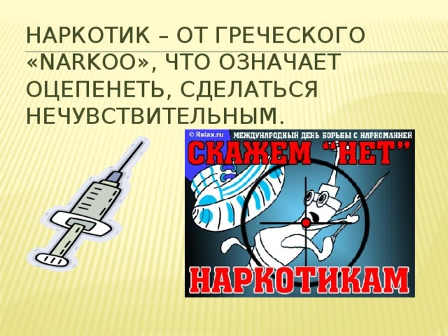 НАРКОТИК – от греческого «narkoo», что означает оцепенеть, сделаться нечувствительным.   