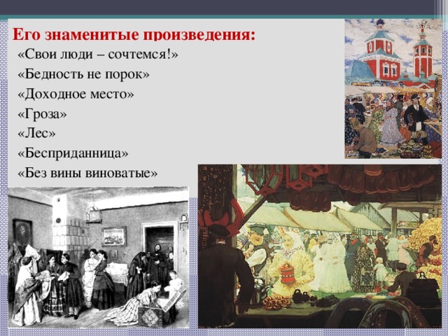 Его знаменитые произведения: «Свои люди – сочтемся!» «Бедность не порок» «Доходное место» «Гроза» «Лес» «Бесприданница» «Без вины виноватые» 