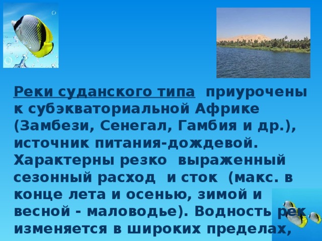 Реки суданского типа приурочены к субэкваториальной Африке (Замбези, Сенегал, Гамбия и др.), источник питания-дождевой. Характерны резко выраженный сезонный расход и сток (макс. в конце лета и осенью, зимой и весной - маловодье). Водность рек изменяется в широких пределах, уменьшаясь к тропикам. 