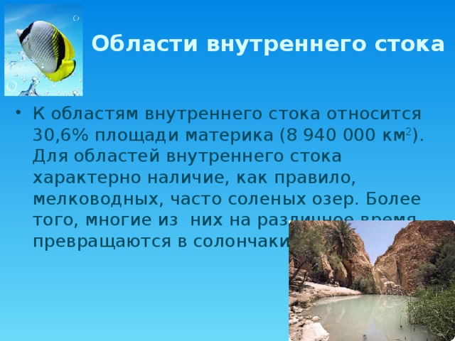 Области внутреннего стока К областям внутреннего стока относится 30,6% площади материка (8 940 000 км 2 ). Для областей внутреннего стока характерно наличие, как правило, мелководных, часто соленых озер. Более того, многие из них на различное время превращаются в солончаки.  