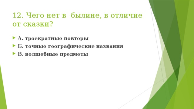 12. Чего нет в былине, в отличие от сказки? А. троекратные повторы Б. точные географические названия В. волшебные предметы  