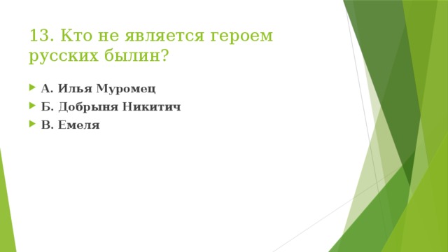 13. Кто не является героем русских былин? А. Илья Муромец Б. Добрыня Никитич В. Емеля  