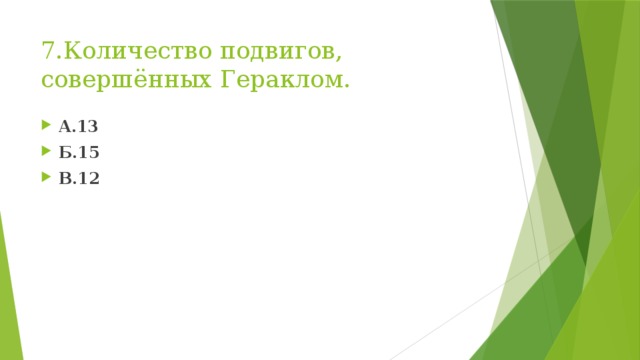 7.Количество подвигов, совершённых Гераклом. А.13 Б.15 В.12 